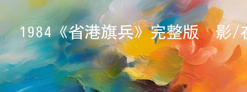 程瑞芬發布1984《省港旗兵》完整版電影/在線觀看/百度云-美劇天堂